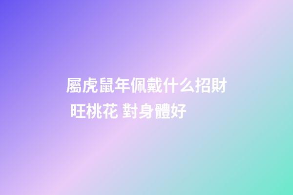 屬虎鼠年佩戴什么招財 旺桃花 對身體好